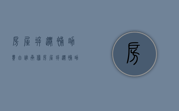 房屋拆迁补助费由谁承担（房屋拆迁补助费用谁出）