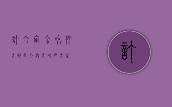 订金、定金和押金的区别（定金和押金是一个意思吗）