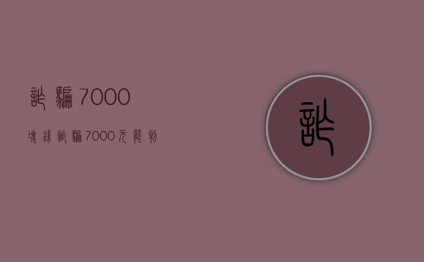 诈骗7000块钱（诈骗7000元能判多久）