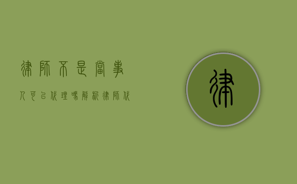 律师不是当事人可以代理吗？解析律师代理的法律规定与实践