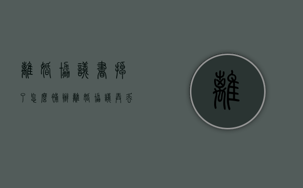 离婚协议书掉了怎么补办（离婚协议弄丢了怎么办补办要交钱吗）