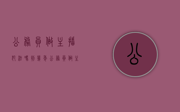公务员做主播犯法吗判几年（公务员做主播犯法吗现在）