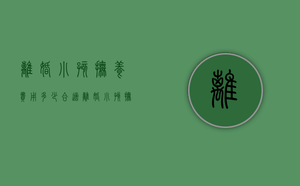 离婚小孩抚养费用多少合适（离婚小孩抚养费用多少合理）