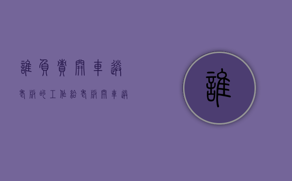 谁负责开车送老板的工作（给老板开车送货出了事谁负责）