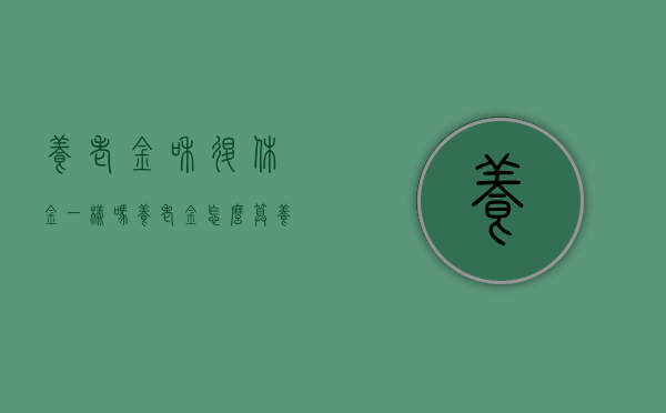 养老金和退休金一样吗养老金怎么算（养老金和退休金有什么区别?）