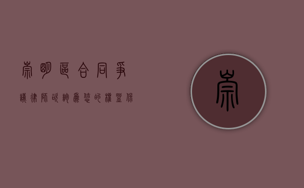 崇明区合同争议律师咨询，为您的权益保驾护航