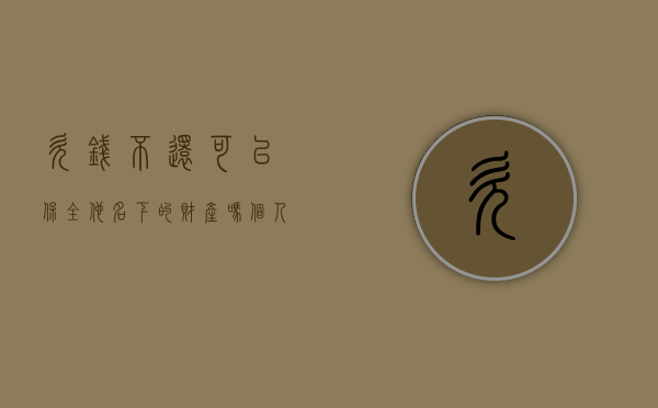 欠钱不还可以保全他名下的财产吗（个人欠钱不还可以起诉吗）