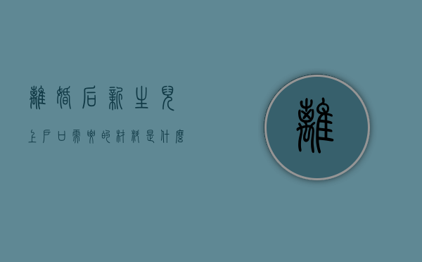 离婚后新生儿上户口需要的材料是什么（离婚了新生儿落户怎么办理的）
