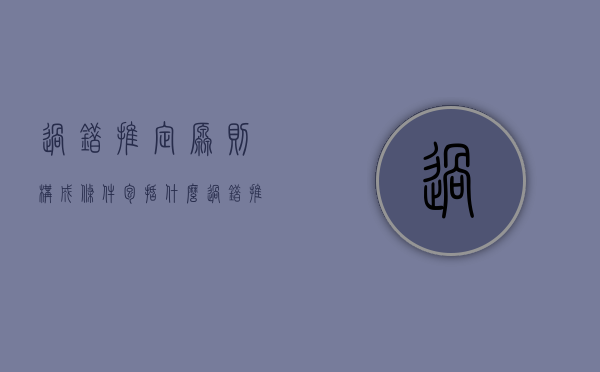 过错推定原则构成条件包括什么？（过错推定原则的构成要件）