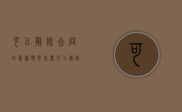 可以解除合同的几种情形（怎么可以解除合同）