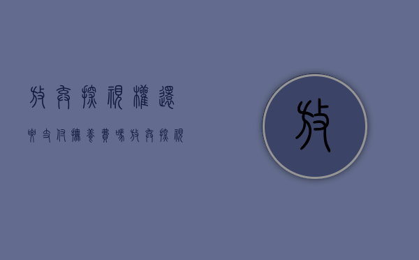 放弃探视权还要支付抚养费吗（放弃探视权还要支付抚养费吗）