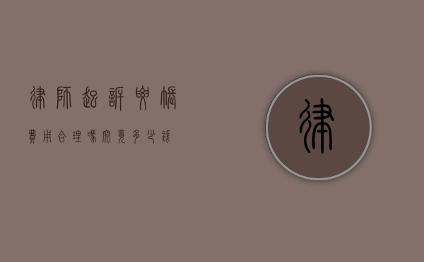 律师起诉要账费用合理吗？究竟多少钱？