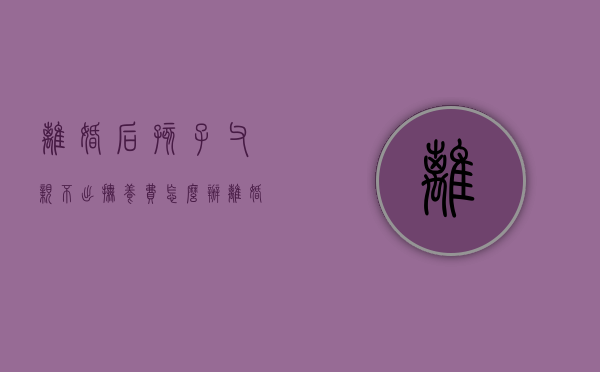 离婚后孩子父亲不出抚养费怎么办（离婚后孩子爸爸不给抚养费）