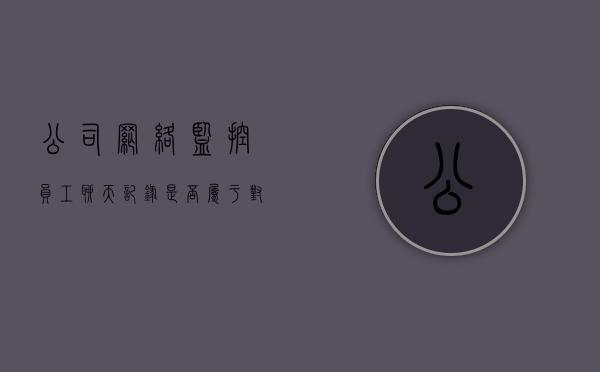 公司网络监控员工聊天记录是否属于对隐私权的侵害（公司监控员工聊天记录犯法吗）