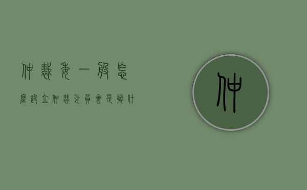 仲裁委一般怎么设立（仲裁委员会是按什么设立的）