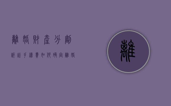 离婚财产分割诉讼手续费如何确定？（离婚诉讼的财产分割怎么写协议）