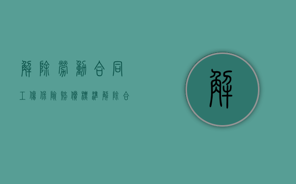 解除劳动合同工伤保险赔偿标准（解除合同工伤待遇）