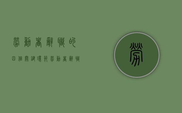 劳动者辞职的四个关键环节（劳动者辞职是否有经济补偿）