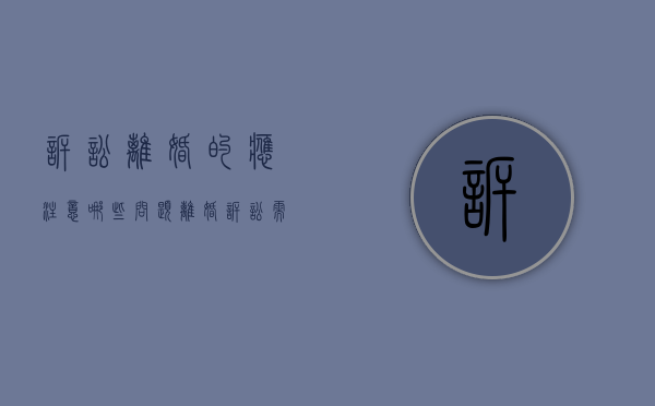 诉讼离婚的应注意哪些问题（离婚诉讼需要些什么）