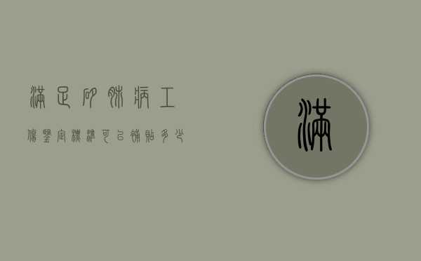 满足矽肺病工伤鉴定标准可以补贴多少钱（矽肺病怎样申请鉴定工伤残疾）