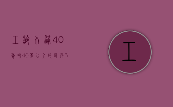 工龄不满40年和40年以上的区别（35工龄与40工龄退休待遇）