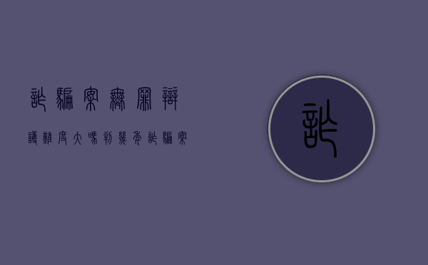 诈骗案无罪辩护难度大吗判几年（诈骗案无罪辩护难度大吗多少钱）