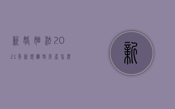 新婚姻法2021年新规离婚房产怎么分割（新婚姻法2020年新规离婚房产财产分割）