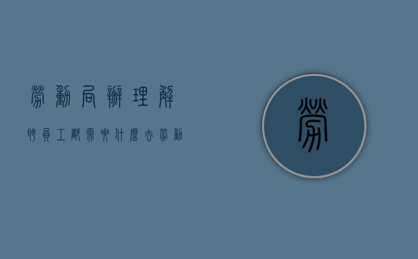 劳动局办理解聘员工都需要什么（去劳动局一定要合同吗）