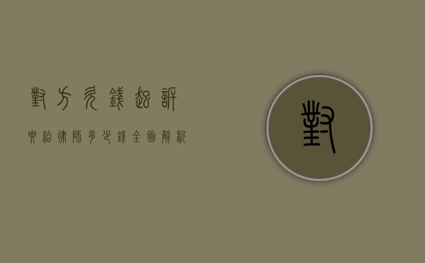 对方欠钱起诉要给律师多少钱？全面解析诉讼费与律师费