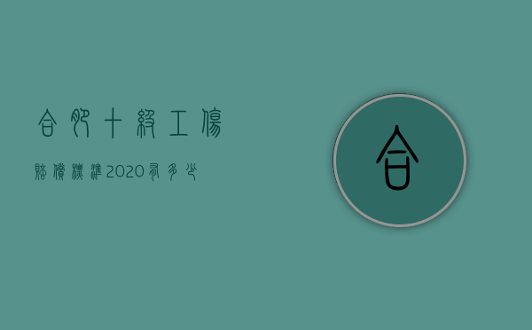 合肥十级工伤赔偿标准2020有多少钱（合肥工伤十级伤残能赔偿多少钱2021年）