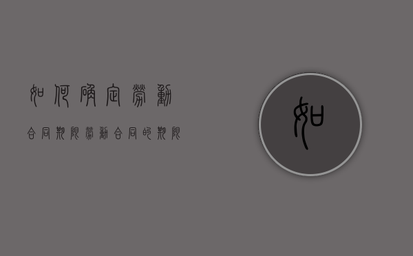 如何确定劳动合同期限（劳动合同的期限怎么算）