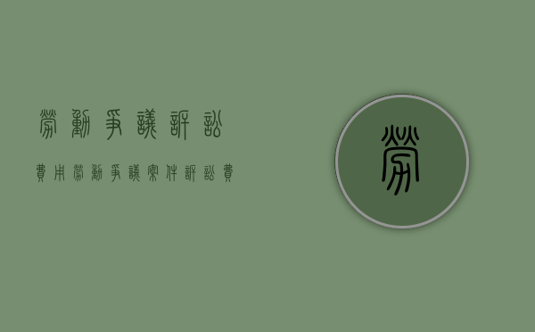 劳动争议诉讼费用（劳动争议案件诉讼费每件收10元吗为什么）