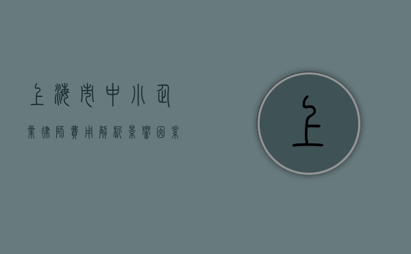 上海市中小企业律师费用解析，影响因素与大致范围
