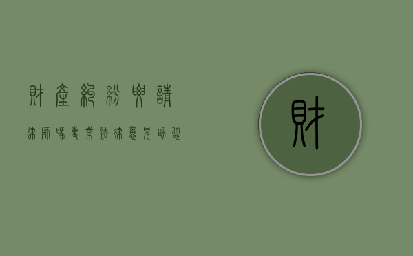 财产纠纷要请律师吗？专业法律意见助您化解矛盾