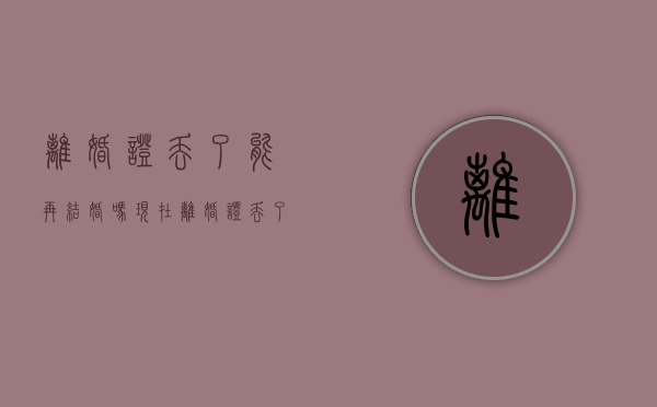 离婚证丢了能再结婚吗现在（离婚证丢了能再结婚吗女方）