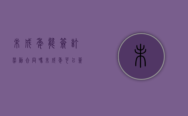 未成年能签订劳动合同吗（未成年可以签劳动合同吗）