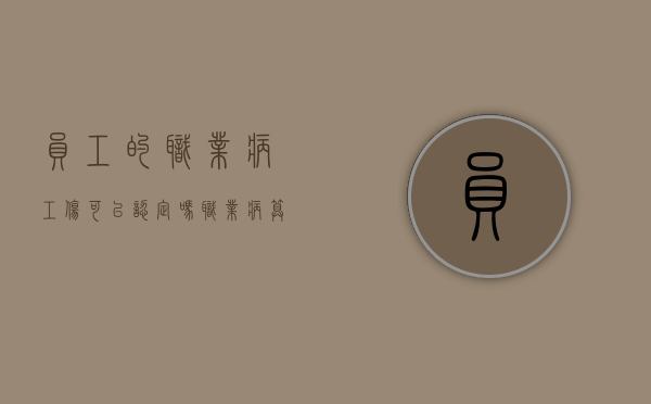 员工的职业病工伤可以认定吗？（职业病算不算工伤,公司能负责吗?）