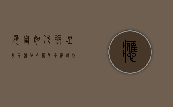 应当如何办理房屋继承手续（房子办理继承需要什么手续）
