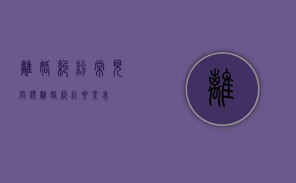 离婚纠纷常见问题（离婚纠纷要素表）