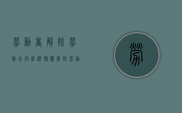 劳动者解除劳动合同经济补偿（解除劳动合同经济补偿金范本协议）