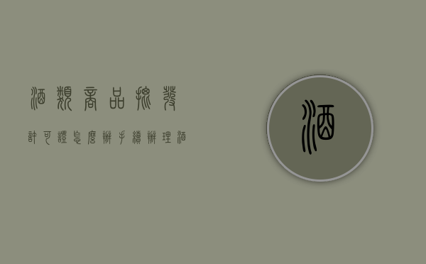 酒类商品批发许可证怎么办手续（办理酒类批发许可证须知商标注册所需资料及流程是怎么样的）