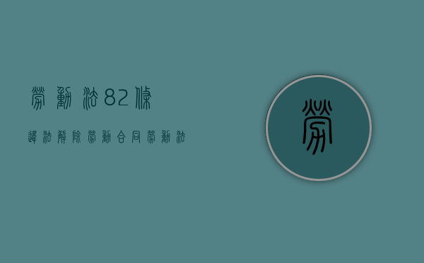 劳动法82条违法解除劳动合同（劳动法第78条规定解除劳动争议）