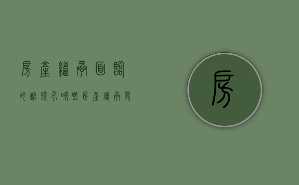 房产继承面临的难题有哪些（房产继承发生纠纷怎么处理）