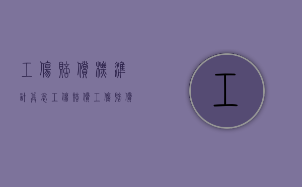 工伤赔偿标准计算表工伤赔偿（工伤赔偿计算依据）
