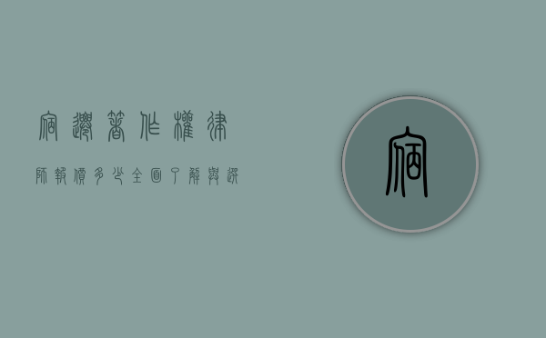 宿迁著作权律师报价多少？全面了解与选择