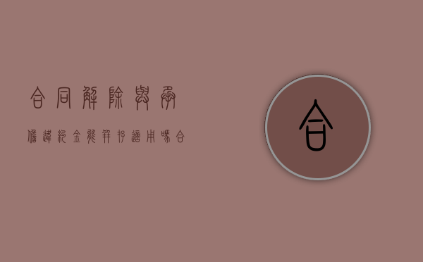 合同解除与承担违约金能并存适用吗？（合同解除后违约赔偿金怎么算）