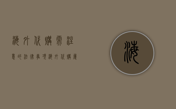 海外代购需注意的法律事项（海外代购属于违法行为吗）