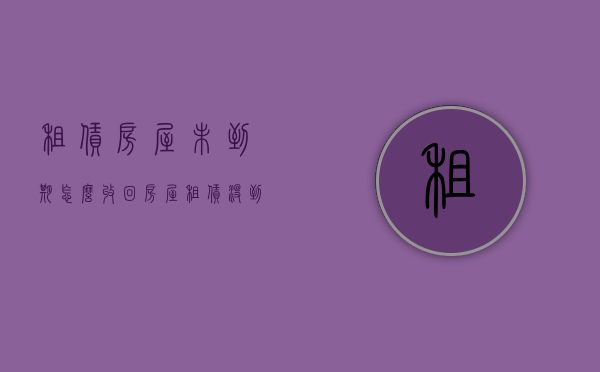 租赁房屋未到期怎么收回（房屋租赁没到期押金房主要退吗）
