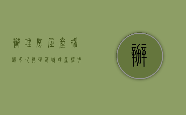 办理房屋产权证多久能拿到（办理产权要多久）