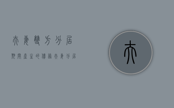 夫妻双方分居期间产生的债务（夫妻分居后一方产生的债务法律上怎么规定）